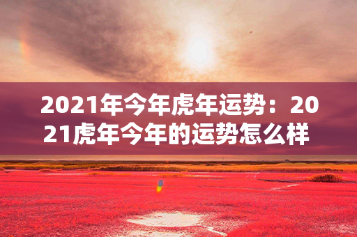 2021年今年虎年运势：2021虎年今年的运势怎么样 