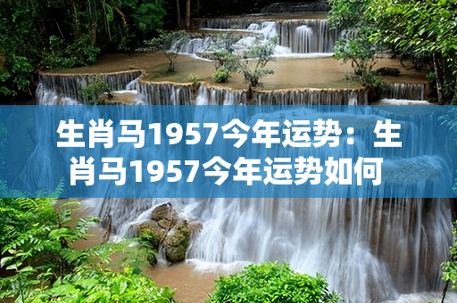 生肖马1957今年运势：生肖马1957今年运势如何 