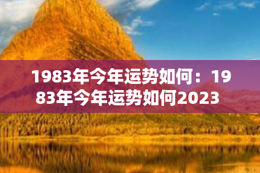 1983年今年运势如何：1983年今年运势如何2023 