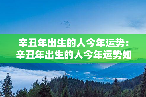 辛丑年出生的人今年运势：辛丑年出生的人今年运势如何 