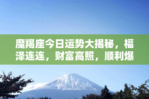 魔羯座今日运势大揭秘，福泽连连，财富高照，顺利爆棚，开启幸福新篇章！