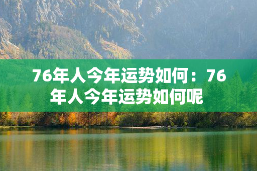 76年人今年运势如何：76年人今年运势如何呢 