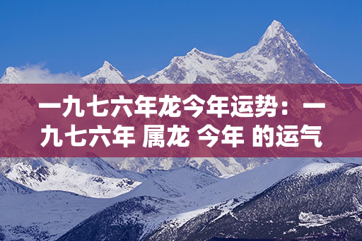 一九七六年龙今年运势：一九七六年 属龙 今年 的运气 