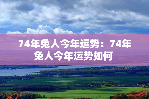 74年兔人今年运势：74年兔人今年运势如何 