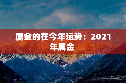 属金的在今年运势：2021年属金 