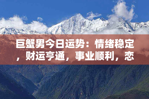 巨蟹男今日运势：情绪稳定，财运亨通，事业顺利，恋爱甜蜜，健康保持佳！