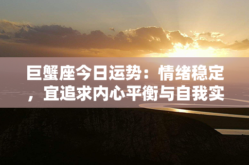 巨蟹座今日运势：情绪稳定，宜追求内心平衡与自我实现