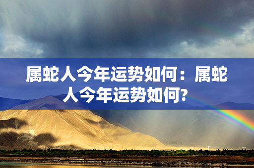 属蛇人今年运势如何：属蛇人今年运势如何? 