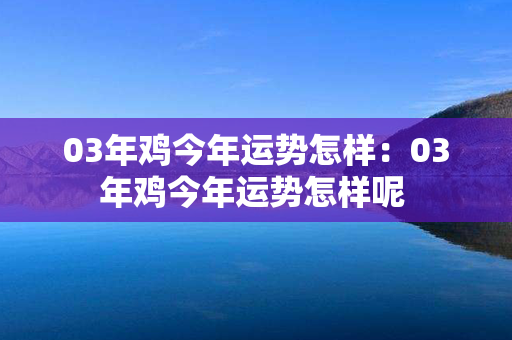 03年鸡今年运势怎样：03年鸡今年运势怎样呢 