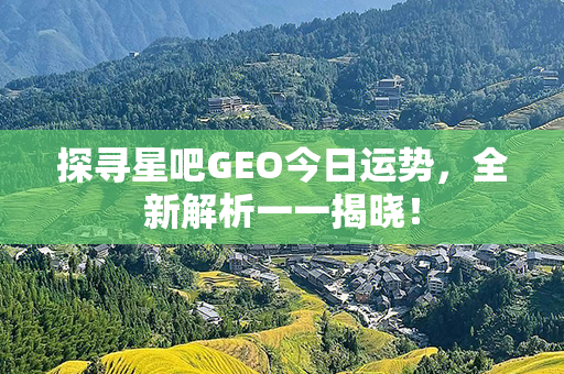 探寻星吧GEO今日运势，全新解析一一揭晓！