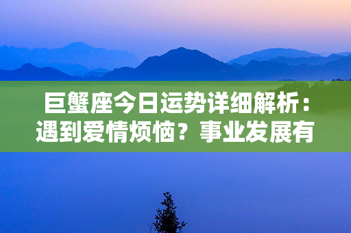 巨蟹座今日运势详细解析：遇到爱情烦恼？事业发展有着落？这里有最准确的运势预测！