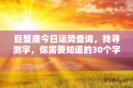 巨蟹座今日运势查询，找寻测字，你需要知道的30个字