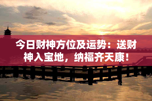 今日财神方位及运势：送财神入宝地，纳福齐天康！