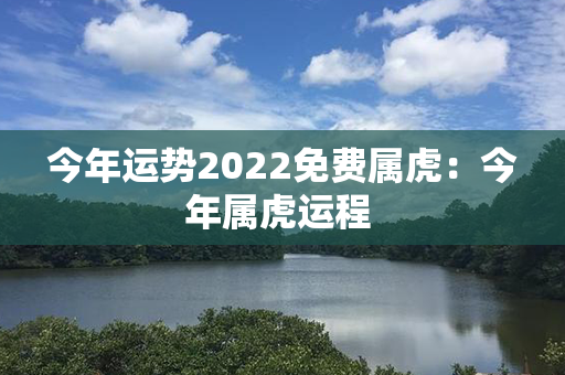 今年运势2022免费属虎：今年属虎运程 