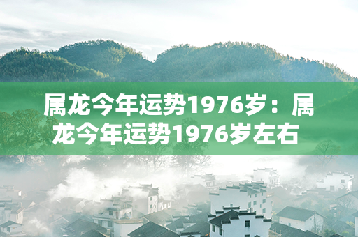 属龙今年运势1976岁：属龙今年运势1976岁左右 