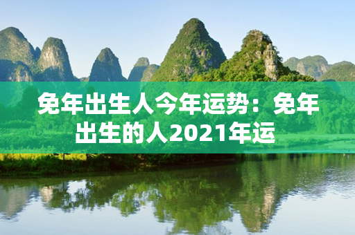 免年出生人今年运势：免年出生的人2021年运 