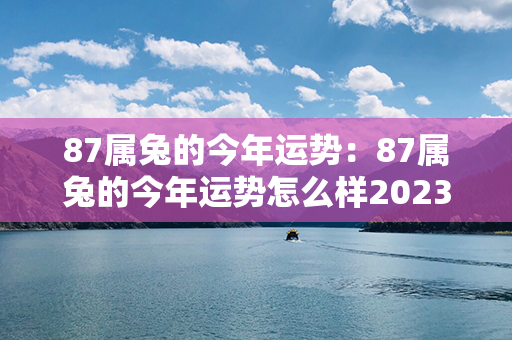 87属兔的今年运势：87属兔的今年运势怎么样2023 