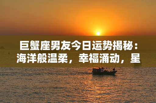 巨蟹座男友今日运势揭秘：海洋般温柔，幸福涌动，星星点亮梦幻之路！