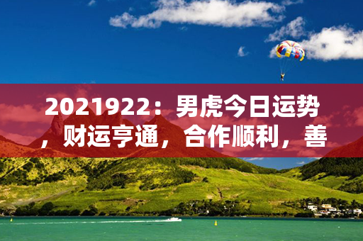 2021922：男虎今日运势，财运亨通，合作顺利，善用人脉可获得更多机遇。