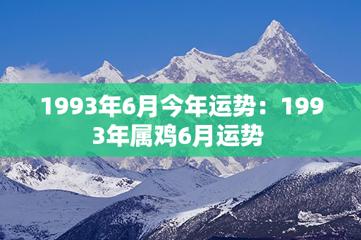 1993年6月今年运势：1993年属鸡6月运势 