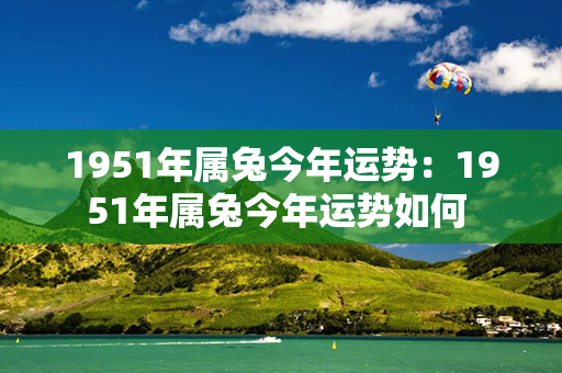 1951年属兔今年运势：1951年属兔今年运势如何 