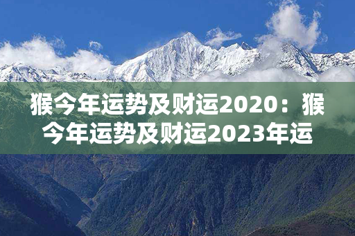 猴今年运势及财运2020：猴今年运势及财运2023年运程 