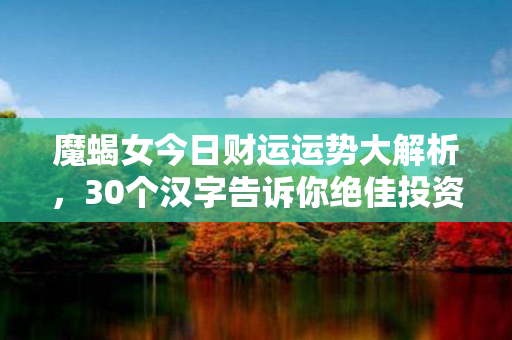 魔蝎女今日财运运势大解析，30个汉字告诉你绝佳投资方向