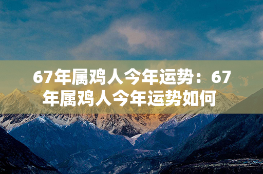 67年属鸡人今年运势：67年属鸡人今年运势如何 