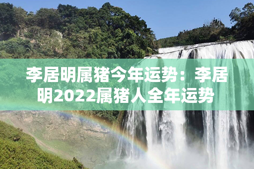 李居明属猪今年运势：李居明2022属猪人全年运势 