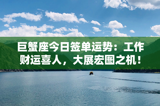 巨蟹座今日签单运势：工作财运喜人，大展宏图之机！