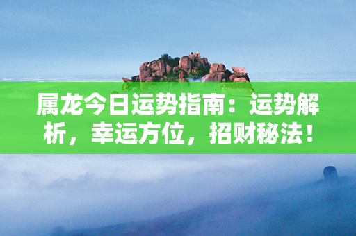 属龙今日运势指南：运势解析，幸运方位，招财秘法！