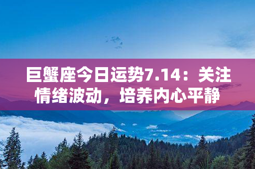 巨蟹座今日运势7.14：关注情绪波动，培养内心平静