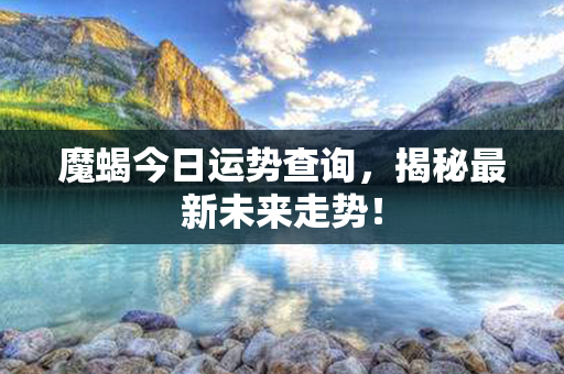 魔蝎今日运势查询，揭秘最新未来走势！