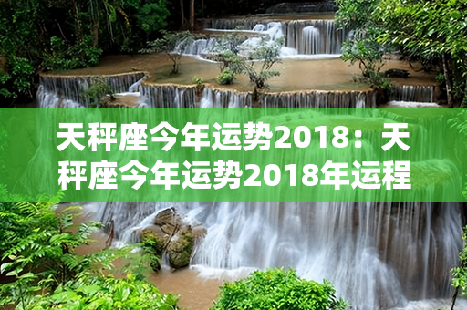 天秤座今年运势2018：天秤座今年运势2018年运程 