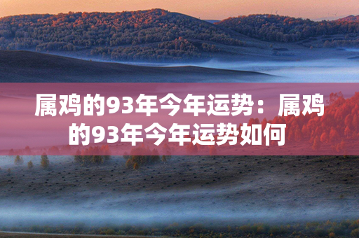 属鸡的93年今年运势：属鸡的93年今年运势如何 