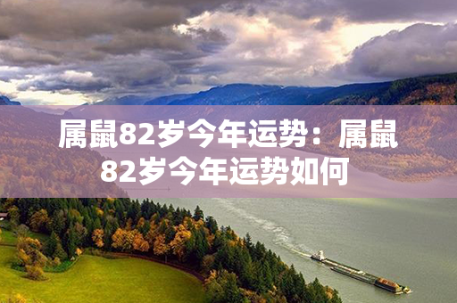 属鼠82岁今年运势：属鼠82岁今年运势如何 