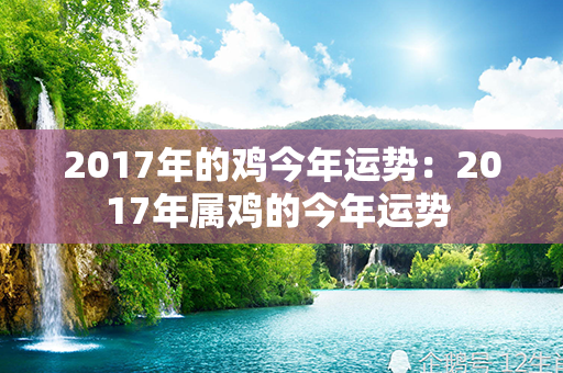 2017年的鸡今年运势：2017年属鸡的今年运势 