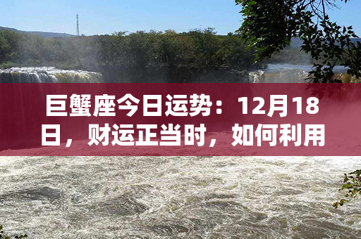 巨蟹座今日运势：12月18日，财运正当时，如何利用天时地利乘风破浪？