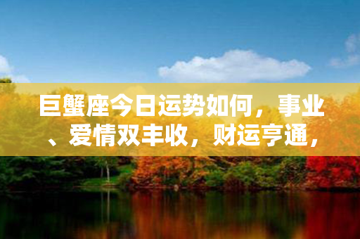 巨蟹座今日运势如何，事业、爱情双丰收，财运亨通，健康身心安康