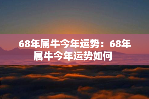 68年属牛今年运势：68年属牛今年运势如何 