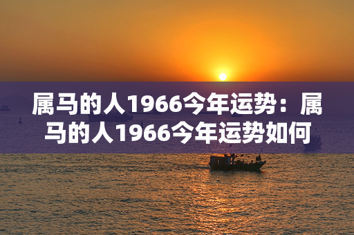 属马的人1966今年运势：属马的人1966今年运势如何 