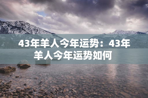 43年羊人今年运势：43年羊人今年运势如何 