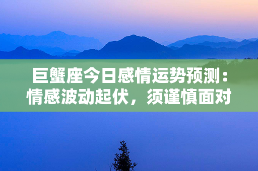 巨蟹座今日感情运势预测：情感波动起伏，须谨慎面对