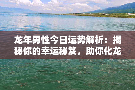 龙年男性今日运势解析：揭秘你的幸运秘笈，助你化龙成功