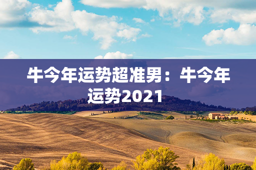 牛今年运势超准男：牛今年运势2021 