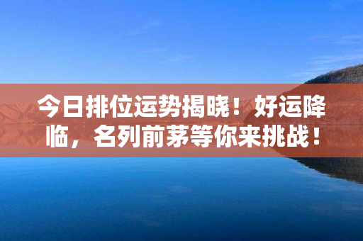 今日排位运势揭晓！好运降临，名列前茅等你来挑战！