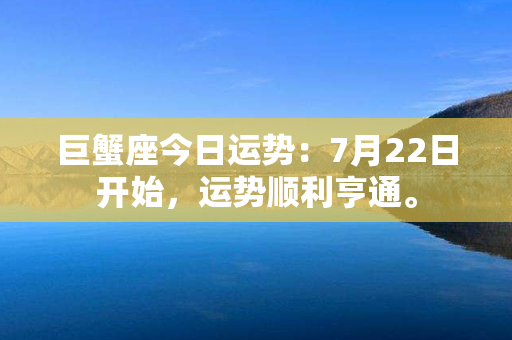 巨蟹座今日运势：7月22日开始，运势顺利亨通。