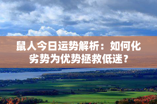 鼠人今日运势解析：如何化劣势为优势拯救低迷？