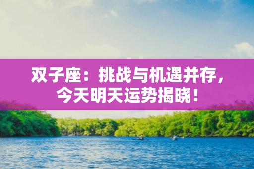 双子座：挑战与机遇并存，今天明天运势揭晓！