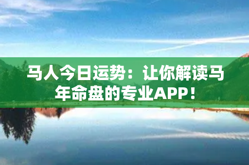 马人今日运势：让你解读马年命盘的专业APP！